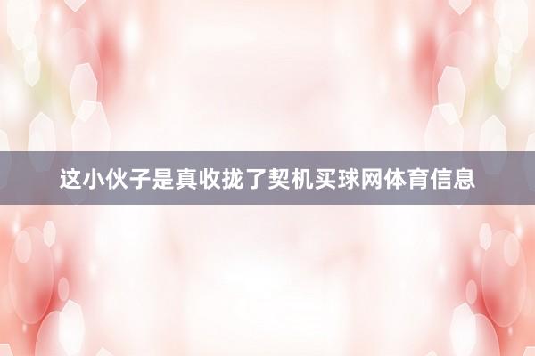 这小伙子是真收拢了契机买球网体育信息