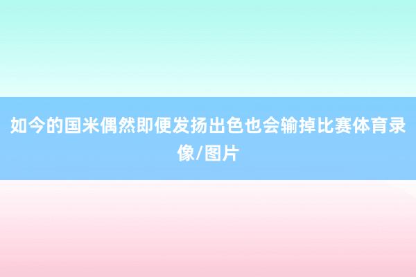如今的国米偶然即便发扬出色也会输掉比赛体育录像/图片