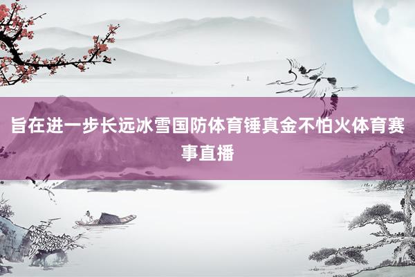 旨在进一步长远冰雪国防体育锤真金不怕火体育赛事直播