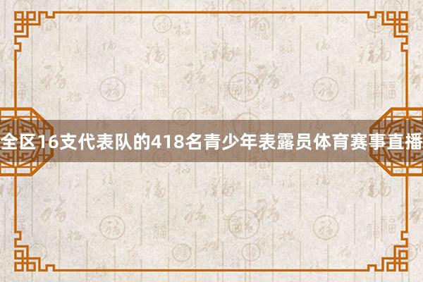 全区16支代表队的418名青少年表露员体育赛事直播