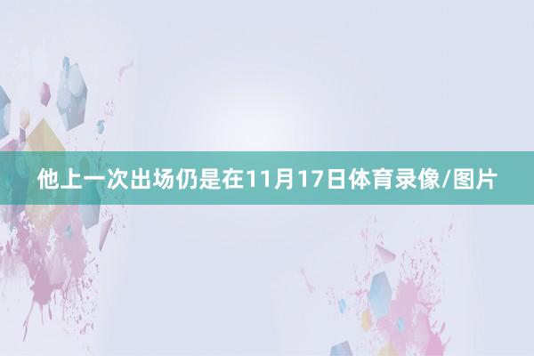 他上一次出场仍是在11月17日体育录像/图片