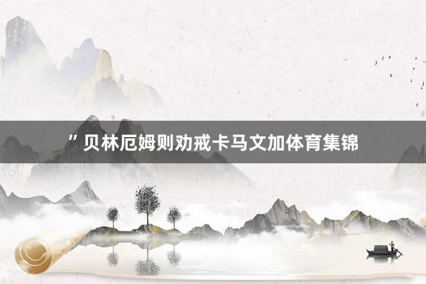 ”贝林厄姆则劝戒卡马文加体育集锦