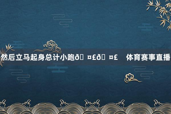 然后立马起身总计小跑🤣🤣    体育赛事直播