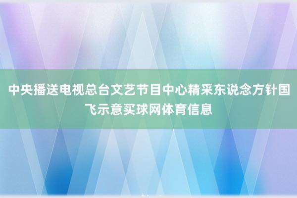 中央播送电视总台文艺节目中心精采东说念方针国飞示意买球网体育信息
