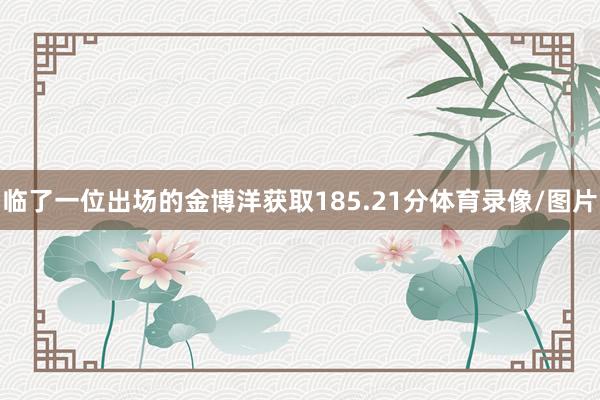 临了一位出场的金博洋获取185.21分体育录像/图片