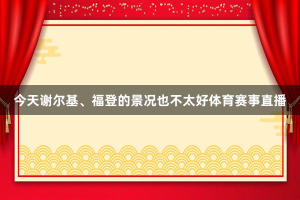 今天谢尔基、福登的景况也不太好体育赛事直播