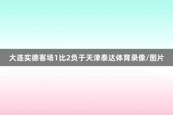 大连实德客场1比2负于天津泰达体育录像/图片