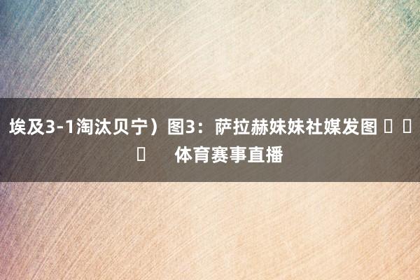 埃及3-1淘汰贝宁）图3：萨拉赫妹妹社媒发图 ​​​    体育赛事直播