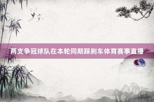 两支争冠球队在本轮同期踩刹车体育赛事直播