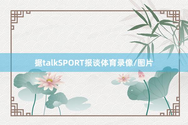 据talkSPORT报谈体育录像/图片