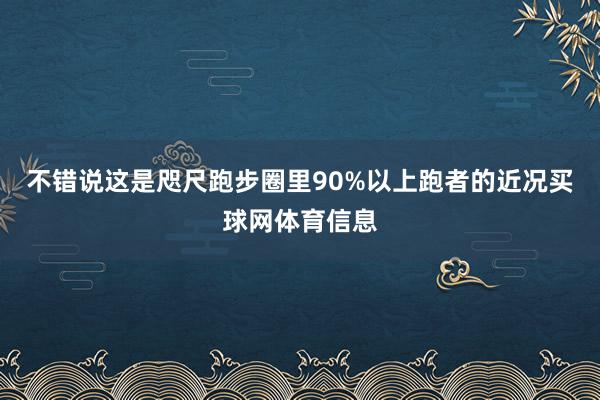 不错说这是咫尺跑步圈里90%以上跑者的近况买球网体育信息