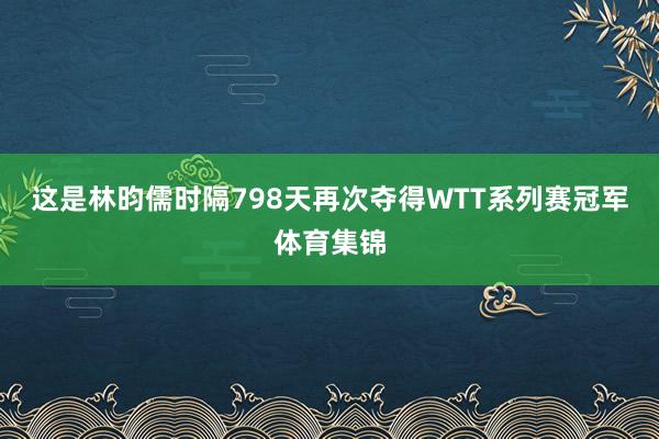 这是林昀儒时隔798天再次夺得WTT系列赛冠军体育集锦