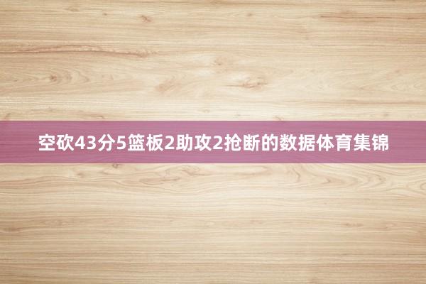 空砍43分5篮板2助攻2抢断的数据体育集锦