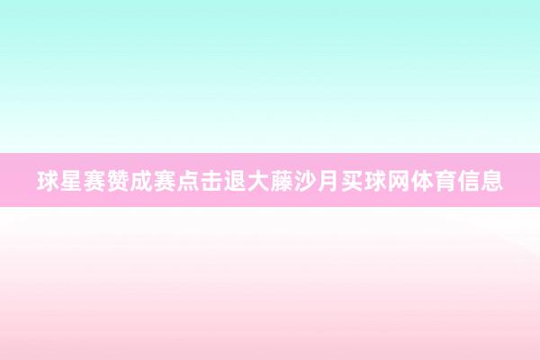 球星赛赞成赛点击退大藤沙月买球网体育信息