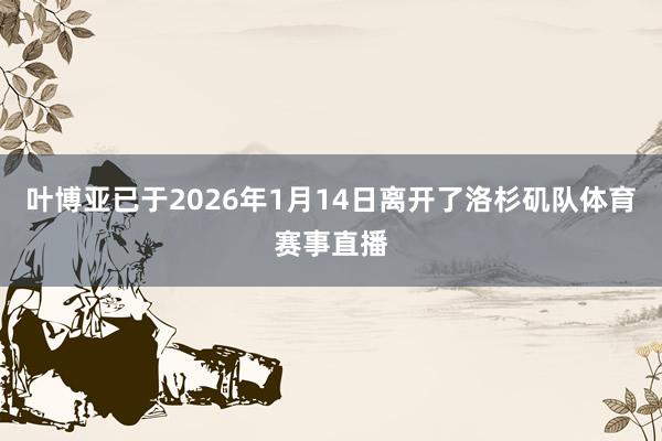 叶博亚已于2026年1月14日离开了洛杉矶队体育赛事直播