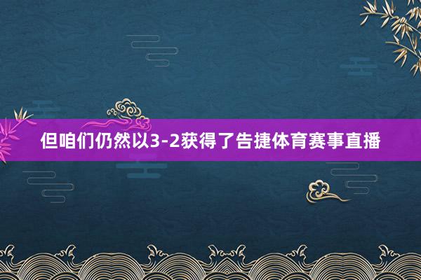 但咱们仍然以3-2获得了告捷体育赛事直播