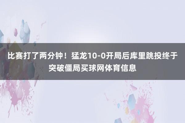 比赛打了两分钟！猛龙10-0开局后库里跳投终于突破僵局买球网体育信息