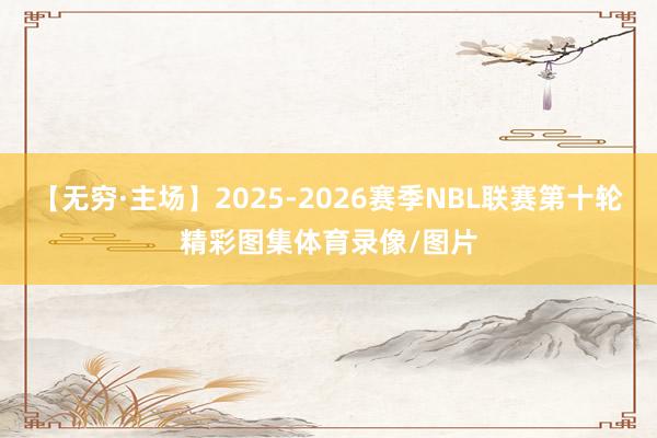 【无穷·主场】2025-2026赛季NBL联赛第十轮精彩图集体育录像/图片