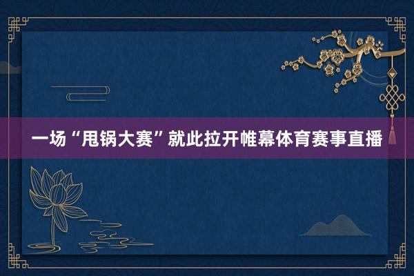 一场“甩锅大赛”就此拉开帷幕体育赛事直播