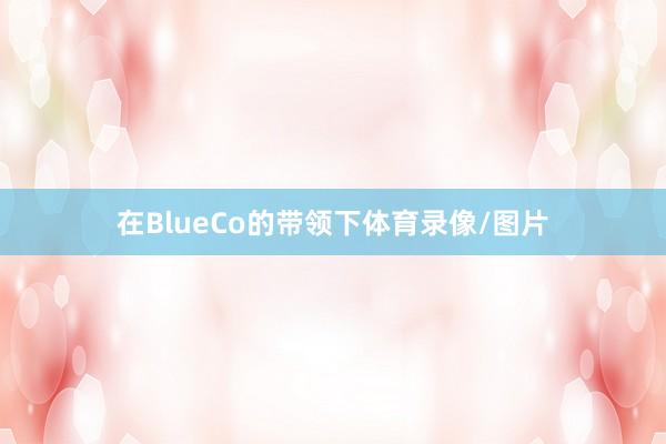 在BlueCo的带领下体育录像/图片