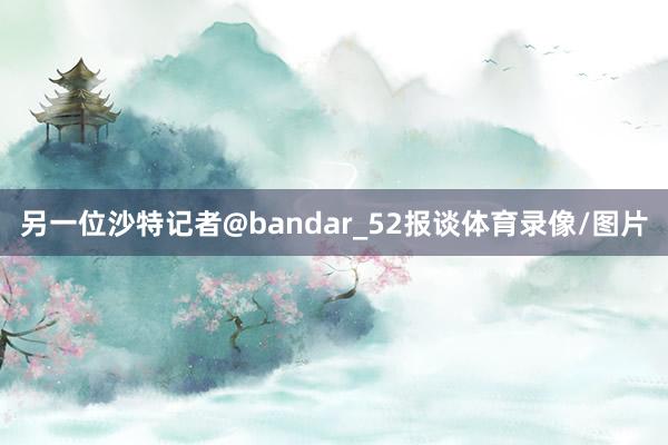 另一位沙特记者@bandar_52报谈体育录像/图片
