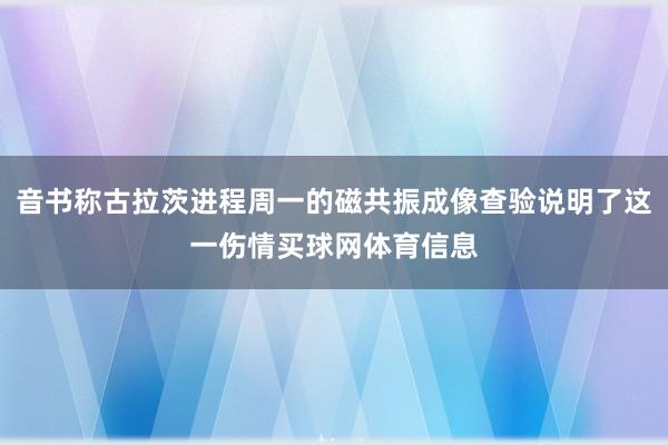 音书称古拉茨进程周一的磁共振成像查验说明了这一伤情买球网体育信息