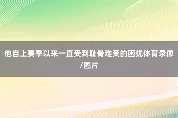 他自上赛季以来一直受到耻骨难受的困扰体育录像/图片