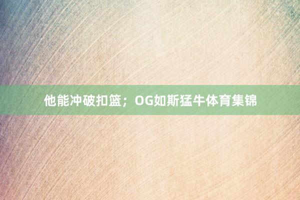 他能冲破扣篮；OG如斯猛牛体育集锦