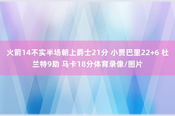 火箭14不实半场朝上爵士21分 小贾巴里22+6 杜兰特9助 马卡18分体育录像/图片