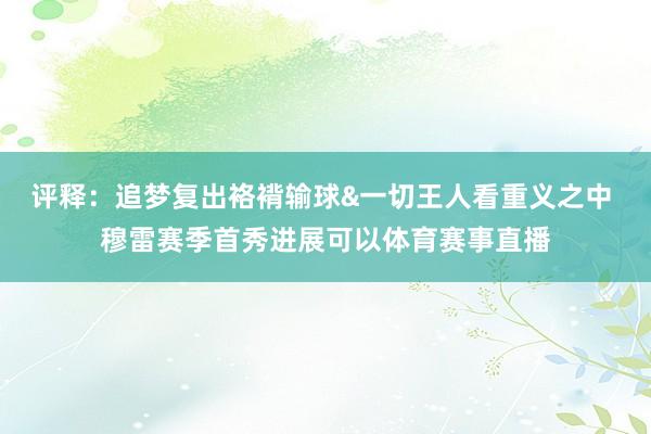 评释：追梦复出袼褙输球&一切王人看重义之中 穆雷赛季首秀进展可以体育赛事直播