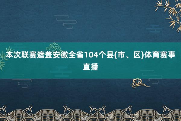 本次联赛遮盖安徽全省104个县(市、区)体育赛事直播