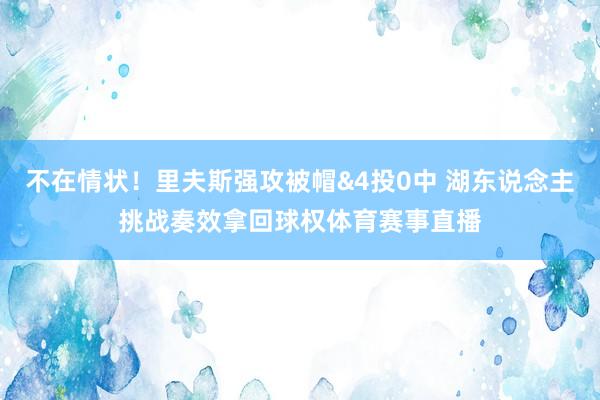 不在情状！里夫斯强攻被帽&4投0中 湖东说念主挑战奏效拿回球权体育赛事直播