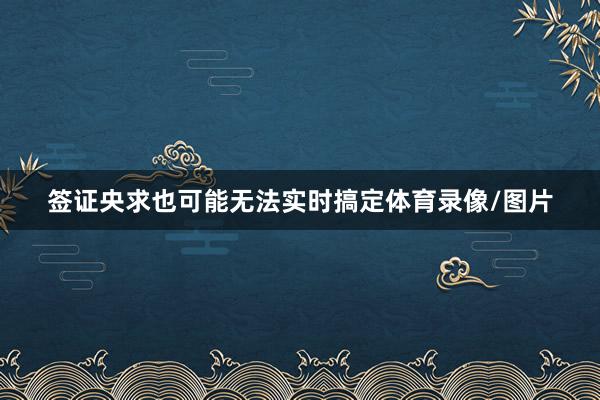 签证央求也可能无法实时搞定体育录像/图片