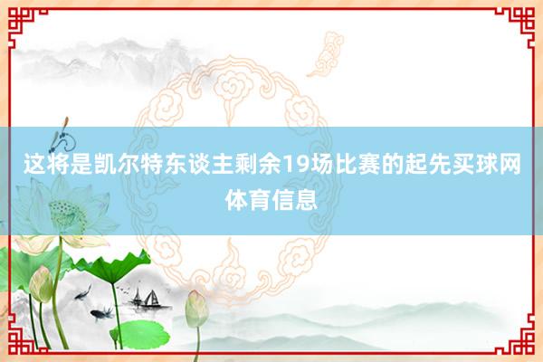 这将是凯尔特东谈主剩余19场比赛的起先买球网体育信息