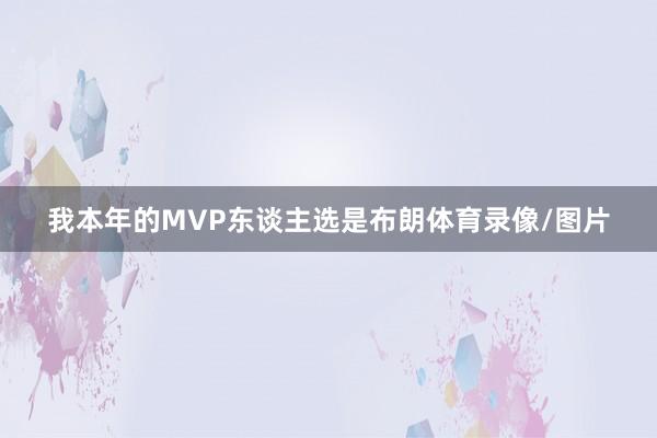 我本年的MVP东谈主选是布朗体育录像/图片