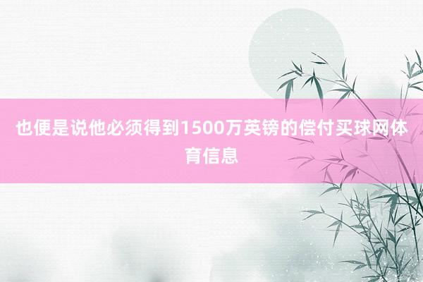 也便是说他必须得到1500万英镑的偿付买球网体育信息
