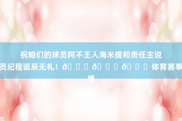 祝咱们的球员阿不王人海米提和责任主说念主员纪程诞辰无礼!🎂🎂🎂体育赛事直播
