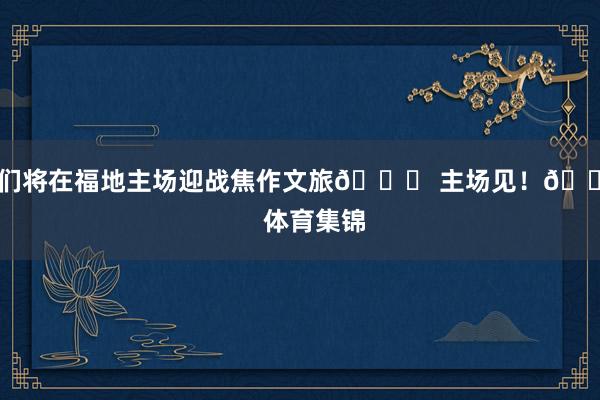 咱们将在福地主场迎战焦作文旅🏀 主场见！🔥    体育集锦