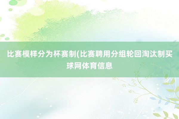 比赛模样分为杯赛制(比赛聘用分组轮回淘汰制买球网体育信息
