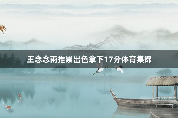 王念念雨推崇出色拿下17分体育集锦