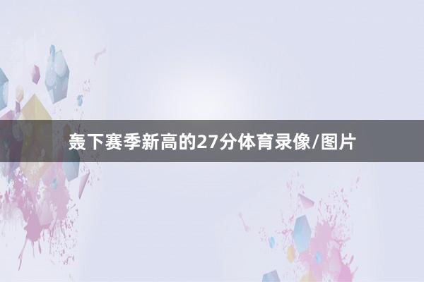 轰下赛季新高的27分体育录像/图片