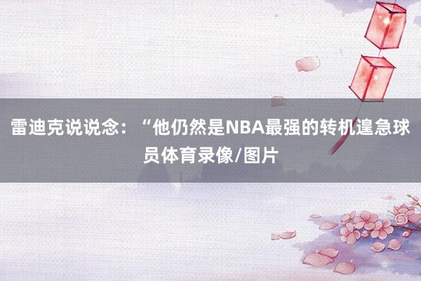 雷迪克说说念：“他仍然是NBA最强的转机遑急球员体育录像/图片