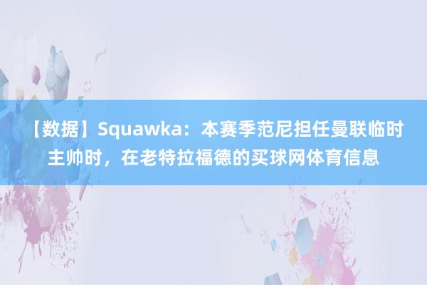 【数据】Squawka：本赛季范尼担任曼联临时主帅时，在老特拉福德的买球网体育信息