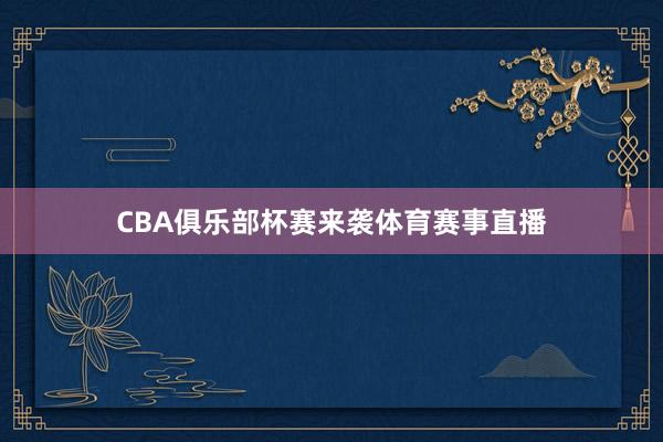 CBA俱乐部杯赛来袭体育赛事直播