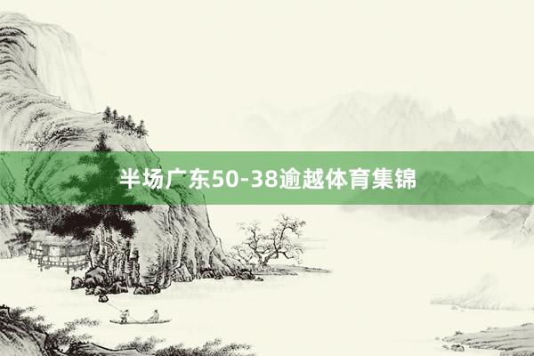 半场广东50-38逾越体育集锦