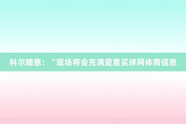 科尔暗意：“现场将会充满爱意买球网体育信息