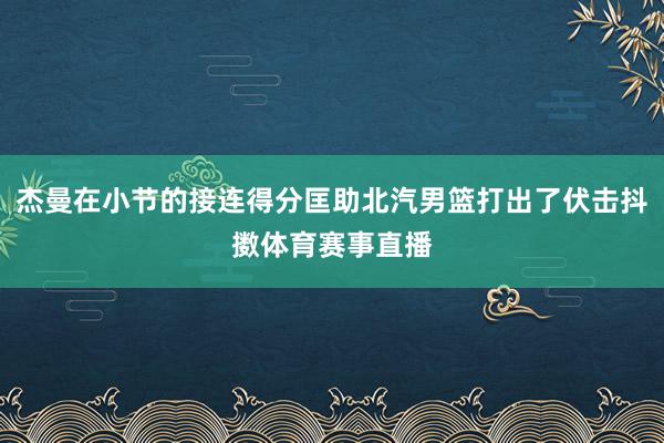杰曼在小节的接连得分匡助北汽男篮打出了伏击抖擞体育赛事直播