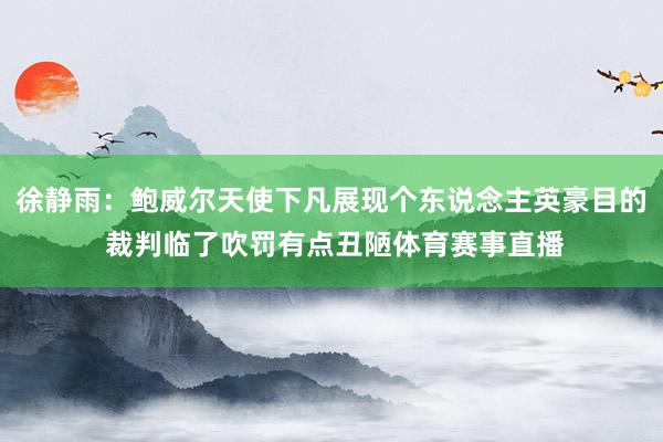 徐静雨：鲍威尔天使下凡展现个东说念主英豪目的 裁判临了吹罚有点丑陋体育赛事直播