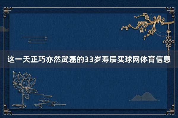 这一天正巧亦然武磊的33岁寿辰买球网体育信息
