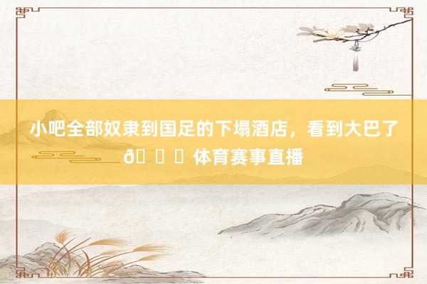 小吧全部奴隶到国足的下塌酒店，看到大巴了👀体育赛事直播